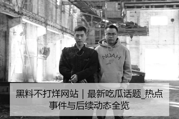 黑料不打烊网站｜最新吃瓜话题_热点事件与后续动态全览