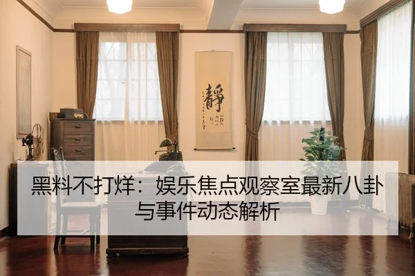 黑料不打烊：娱乐焦点观察室最新八卦与事件动态解析